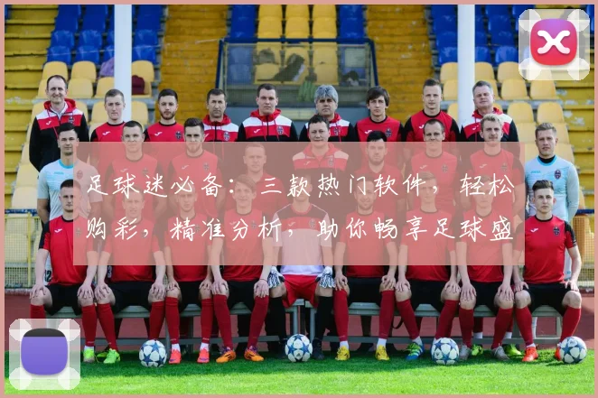 足球迷必备：三款热门软件，轻松购彩，精准分析，助你畅享足球盛宴，轻松赢球