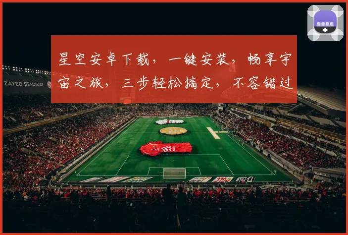 星空安卓下载，一键安装，畅享宇宙之旅，三步轻松搞定，不容错过