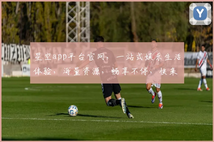 星空app平台官网，一站式娱乐生活体验，海量资源，畅享不停，快来探索
