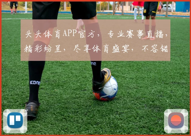 头头体育APP官方，专业赛事直播，精彩纷呈，尽享体育盛宴，不容错过