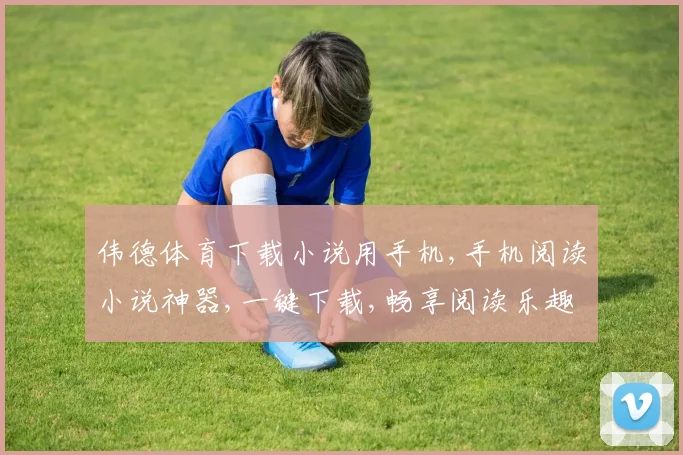 伟德体育下载小说用手机,手机阅读小说神器,一键下载,畅享阅读乐趣,轻松便捷