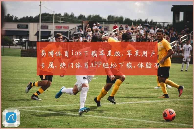 易博体育ios下载苹果版,苹果用户专属,热门体育APP轻松下载,体验不停歇