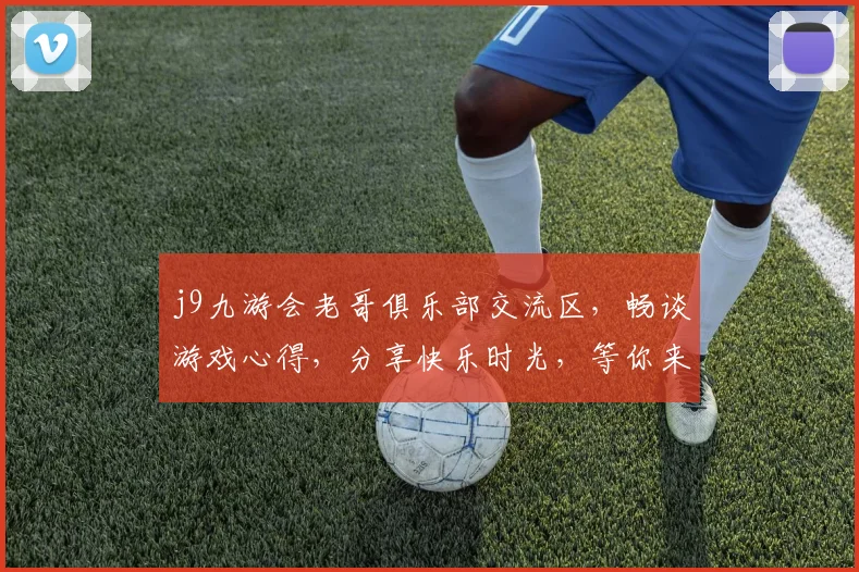 j9九游会老哥俱乐部交流区，畅谈游戏心得，分享快乐时光，等你来参与