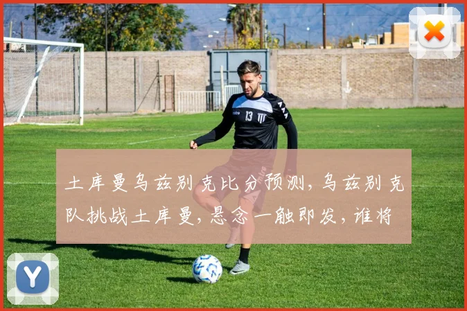 土库曼乌兹别克比分预测,乌兹别克队挑战土库曼,悬念一触即发,谁将笑到最后