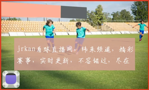 jrkan看球直播网，纬来频道，精彩赛事，实时更新，不容错过，尽在掌握
