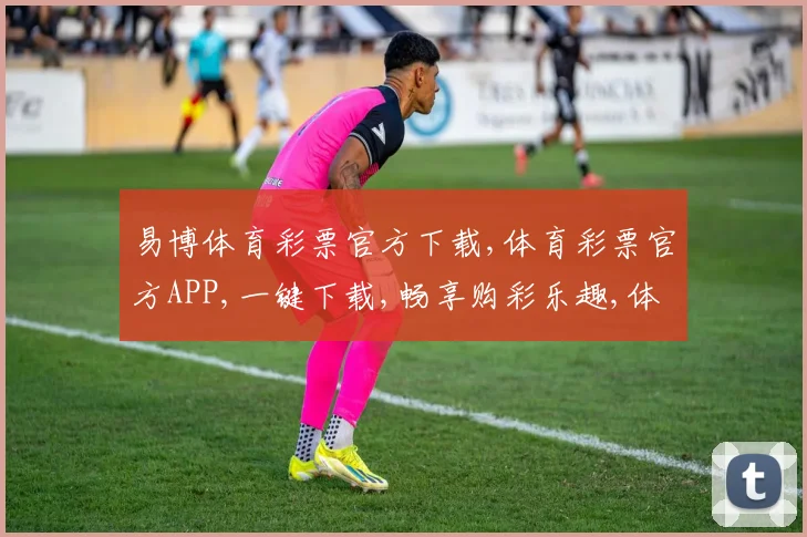 易博体育彩票官方下载,体育彩票官方APP,一键下载,畅享购彩乐趣,体验更佳。