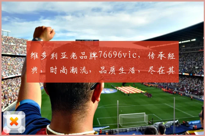 维多利亚老品牌76696vic，传承经典，时尚潮流，品质生活，尽在其中，不容错过