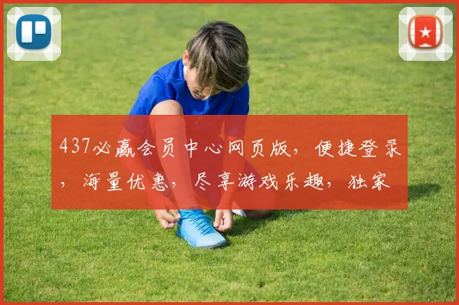 437必赢会员中心网页版，便捷登录，海量优惠，尽享游戏乐趣，独家推荐，不容错过