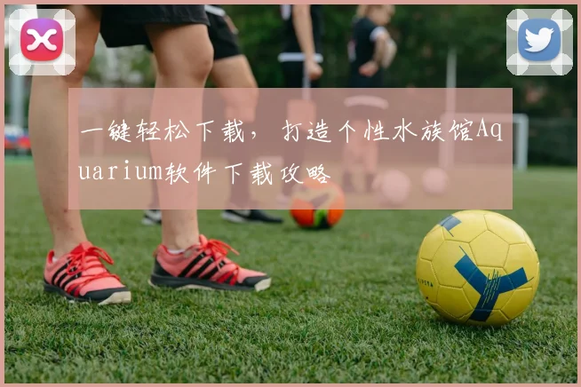 一键轻松下载，打造个性水族馆Aquarium软件下载攻略