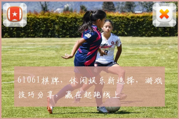 61061棋牌，休闲娱乐新选择，游戏技巧分享，赢在起跑线上