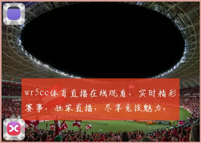 wr5cc体育直播在线观看，实时精彩赛事，独家直播，尽享竞技魅力，三重大礼等你来