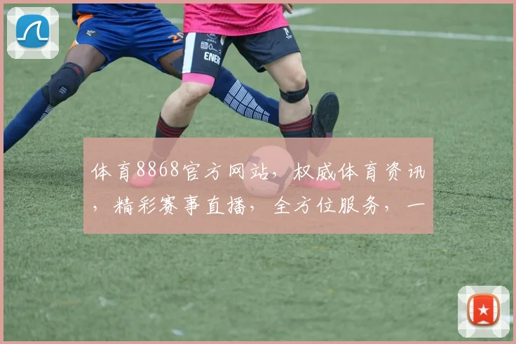 体育8868官方网站，权威体育资讯，精彩赛事直播，全方位服务，一站式体验，不容错过