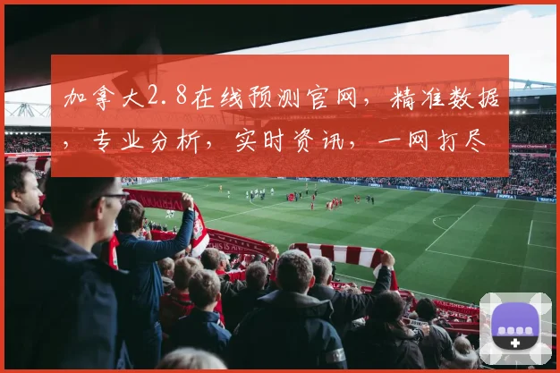 加拿大2.8在线预测官网，精准数据，专业分析，实时资讯，一网打尽