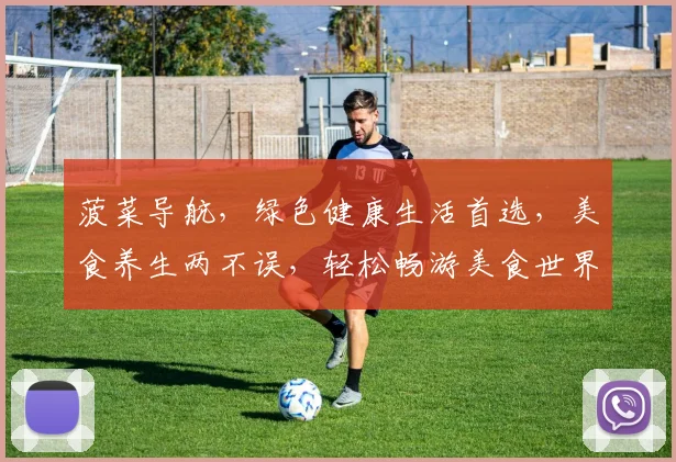 菠菜导航，绿色健康生活首选，美食养生两不误，轻松畅游美食世界，尽享健康生活