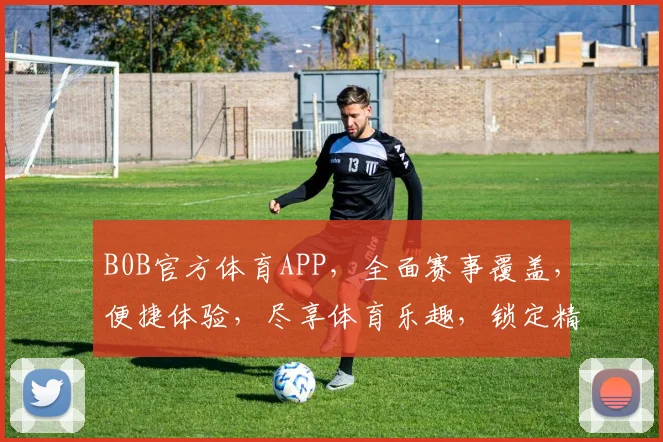 B0B官方体育APP，全面赛事覆盖，便捷体验，尽享体育乐趣，锁定精彩瞬间，两场不容错过